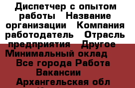 Диспетчер с опытом работы › Название организации ­ Компания-работодатель › Отрасль предприятия ­ Другое › Минимальный оклад ­ 1 - Все города Работа » Вакансии   . Архангельская обл.,Коряжма г.